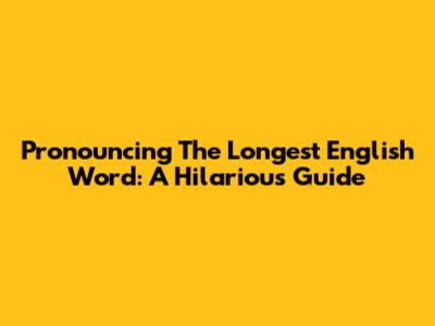 Pronouncing The Longest English Word: A Hilarious Guide