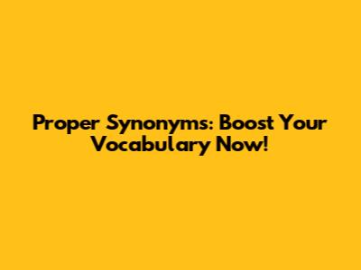 Proper Synonyms: Boost Your Vocabulary Now!