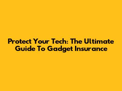 Protect Your Tech: The Ultimate Guide To Gadget Insurance