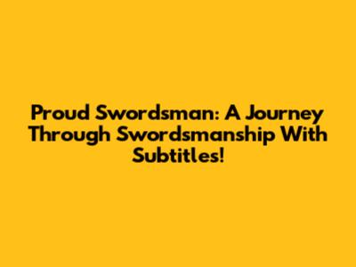 Proud Swordsman: A Journey Through Swordsmanship With Subtitles!