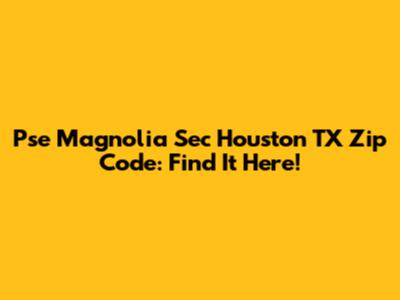 Pse Magnolia Sec Houston TX Zip Code: Find It Here!