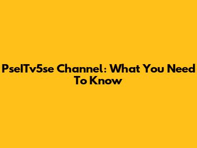 PseITv5se Channel: What You Need To Know