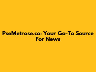 PseMetrose.co: Your Go-To Source For News