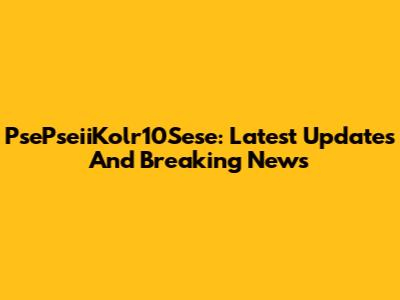 PsePseiiKolr10Sese: Latest Updates And Breaking News