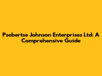 Psebertse Johnson Enterprises Ltd: A Comprehensive Guide