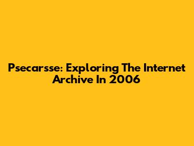 Psecarsse: Exploring The Internet Archive In 2006