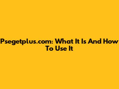 Psegetplus.com: What It Is And How To Use It