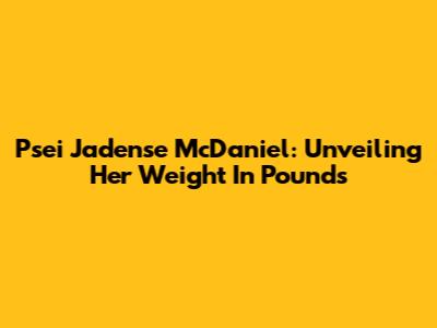 Psei Jadense McDaniel: Unveiling Her Weight In Pounds