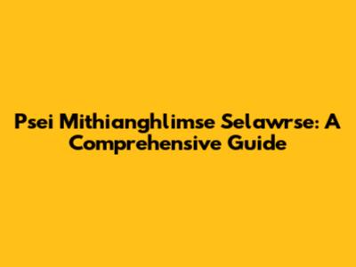 Psei Mithianghlimse Selawrse: A Comprehensive Guide