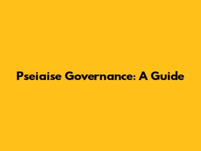Pseiaise Governance: A Guide