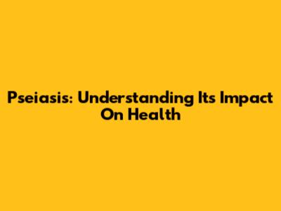 Pseiasis: Understanding Its Impact On Health