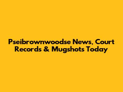 Pseibrownwoodse News, Court Records & Mugshots Today