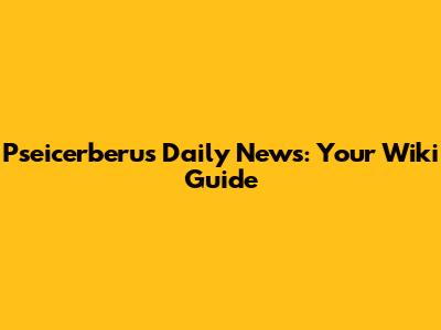 Pseic'erberus Daily News: Your Wiki Guide