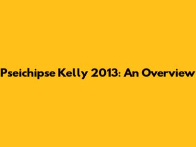 Pseichipse Kelly 2013: An Overview