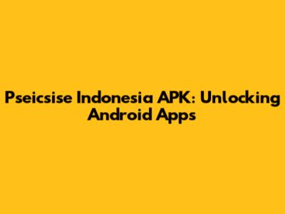 Pseicsise Indonesia APK: Unlocking Android Apps