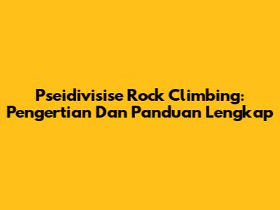 Pseidivisise Rock Climbing: Pengertian Dan Panduan Lengkap