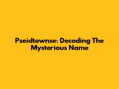 Pseidtownse: Decoding The Mysterious Name