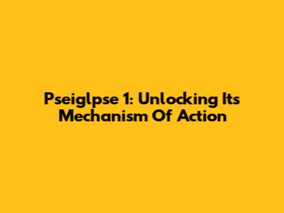 Pseiglpse 1: Unlocking Its Mechanism Of Action