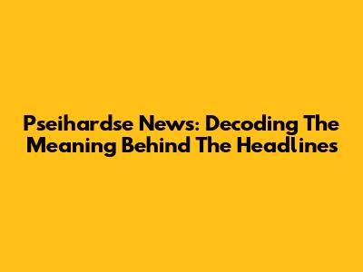 Pseihardse News: Decoding The Meaning Behind The Headlines