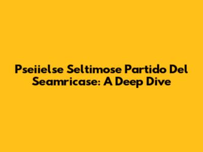 Pseiielse Seltimose Partido Del Seamricase: A Deep Dive