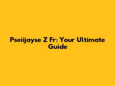 Pseiijayse Z Fr: Your Ultimate Guide