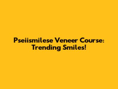 Pseiismilese Veneer Course: Trending Smiles!