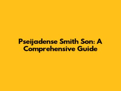 Pseijadense Smith Son: A Comprehensive Guide