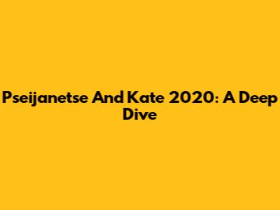 Pseijanetse And Kate 2020: A Deep Dive