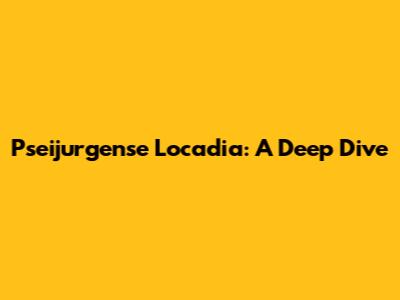 Pseijurgense Locadia: A Deep Dive