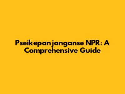 Pseikepanjanganse NPR: A Comprehensive Guide