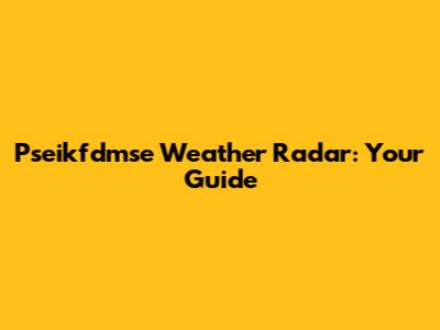 Pseikfdmse Weather Radar: Your Guide