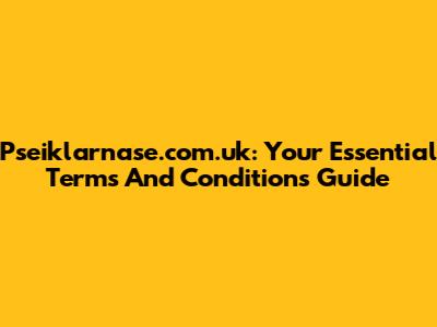 Pseiklarnase.com.uk: Your Essential Terms And Conditions Guide
