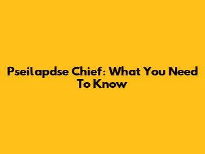 Pseilapdse Chief: What You Need To Know