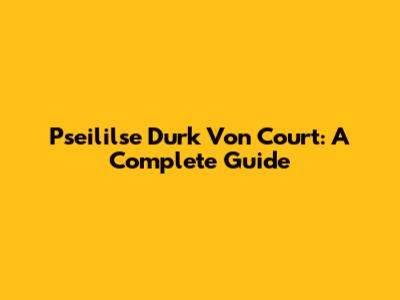 Pseililse Durk Von Court: A Complete Guide