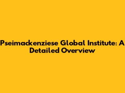 Pseimackenziese Global Institute: A Detailed Overview