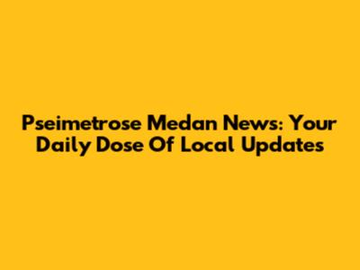 Pseimetrose Medan News: Your Daily Dose Of Local Updates