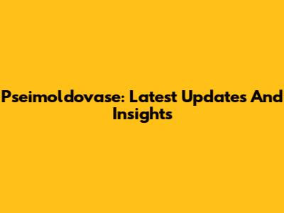 Pseimoldovase: Latest Updates And Insights