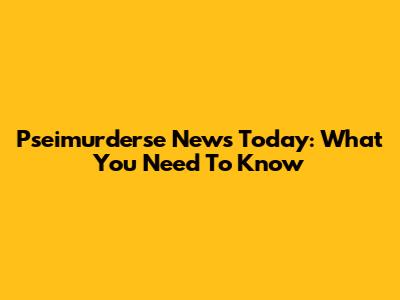 Pseimurderse News Today: What You Need To Know