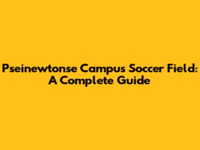 Pseinewtonse Campus Soccer Field: A Complete Guide