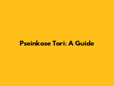 Pseinkose Tori: A Guide