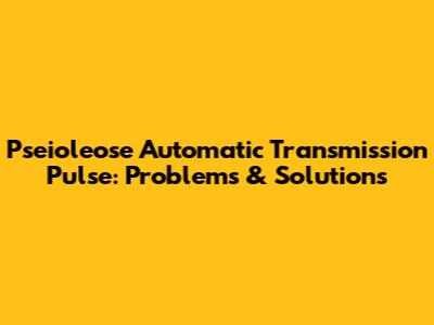 Pseioleose Automatic Transmission Pulse: Problems & Solutions