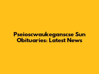 Pseioscwaukeganscse Sun Obituaries: Latest News