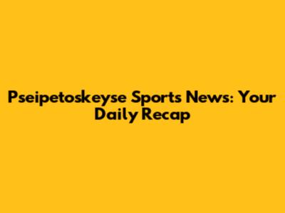 Pseipetoskeyse Sports News: Your Daily Recap