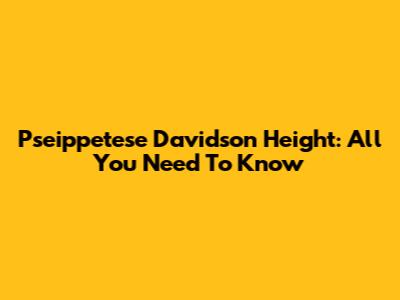 Pseippetese Davidson Height: All You Need To Know