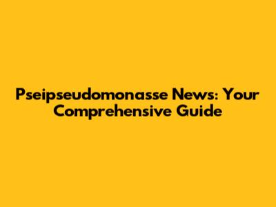 Pseipseudomonasse News: Your Comprehensive Guide