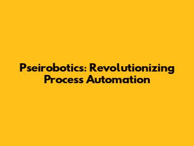 Pseirobotics: Revolutionizing Process Automation