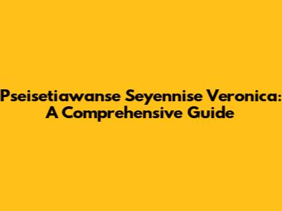 Pseisetiawanse Seyennise Veronica: A Comprehensive Guide