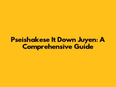 Pseishakese It Down Juyen: A Comprehensive Guide