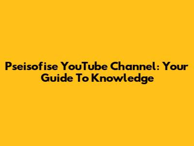 Pseisofise YouTube Channel: Your Guide To Knowledge