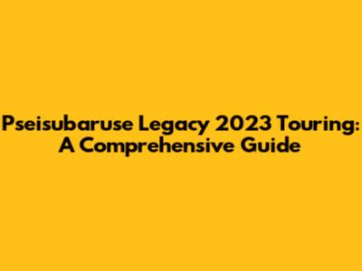 Pseisubaruse Legacy 2023 Touring: A Comprehensive Guide